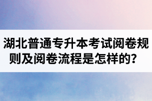 湖北普通專升本考試閱卷規(guī)則及閱卷流程是怎樣的？