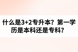 什么是3+2專升本？湖北統(tǒng)招專升本第一學(xué)歷是本科還是?？?？