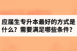 應(yīng)屆生專升本最好的方式是什么？報(bào)湖北專升本需要滿足哪些條件？