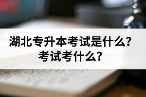 湖北普通專升本考試是什么？考試考什么？