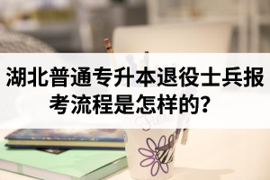 湖北普通專升本退役士兵報考流程是怎樣的？能免試入學嗎？