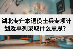 湖北專升本退役士兵專項計劃及單列錄取什么意思？占普通考試名額嗎？