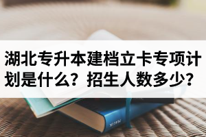 湖北普通專升本建檔立卡專項計劃是什么？招生人數(shù)多少？占普通考生名額嗎？