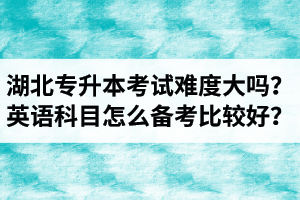 湖北專升本考試難度大嗎？英語科目怎么備考比較好？