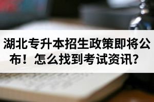 湖北省普通專升本招生政策即將公布！怎么找到最新考試資訊？