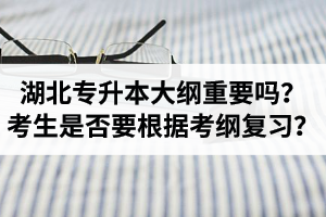 湖北專升本考試大綱重要嗎？專升本考生是否要根據(jù)考綱復(fù)習(xí)？