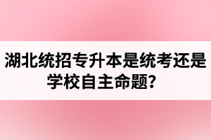 湖北統(tǒng)招專升本是統(tǒng)考還是學校自主命題？