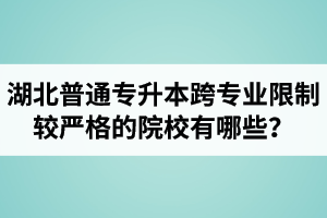 湖北普通專升本跨專業(yè)限制較嚴(yán)格的院校有哪些？