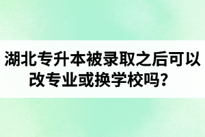 湖北專升本被錄取之后可以改專業(yè)或換學校嗎？怎么選擇院校專業(yè)比較好呢？