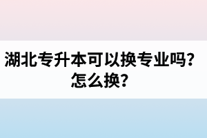 湖北專升本可以換專業(yè)嗎？怎么換？