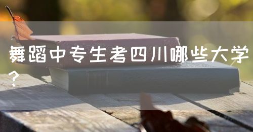 舞蹈中專生考四川哪些大學(xué)？(圖1)