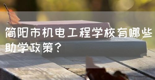 簡(jiǎn)陽(yáng)市機(jī)電工程學(xué)校有哪些助學(xué)政策？(圖1)