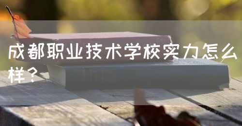 成都職業(yè)技術(shù)學(xué)校實力怎么樣？(圖1)