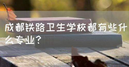 成都鐵路衛(wèi)生學(xué)校都有些什么專業(yè)？(圖1)