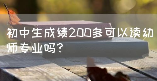 初中生成績200多可以讀幼師專業(yè)嗎？(圖1)