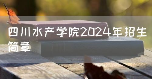 四川水產(chǎn)學院2024年招生簡章(圖1)