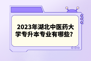 2023年湖北中醫(yī)藥大學(xué)專升本專業(yè)有哪些？