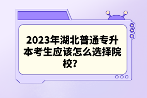 2023年湖北普通專升本考生應該怎么選擇院校？