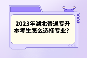 2023年湖北普通專升本考生怎么選擇專業(yè)？