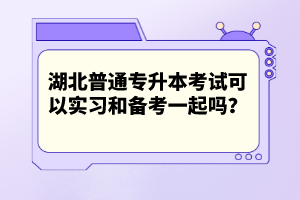 湖北普通專升本考試可以實習和備考一起嗎？