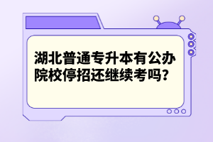 湖北普通專升本有公辦院校停招還繼續(xù)考嗎？