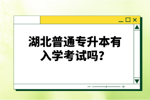 湖北普通專升本有入學考試嗎？