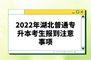 2022年湖北普通專升本考生報(bào)到注意事項(xiàng)