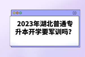 2023年湖北普通專升本開學(xué)要軍訓(xùn)嗎？