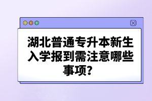 湖北普通專升本新生入學(xué)報到需注意哪些事項？