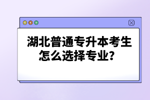 湖北普通專(zhuān)升本考生怎么選擇專(zhuān)業(yè)？