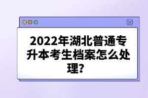 2022年湖北普通專升本考生檔案怎么處理？