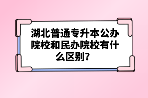 湖北普通專升本公辦院校和民辦院校有什么區(qū)別？