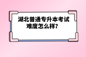 湖北普通專升本考試難度怎么樣？