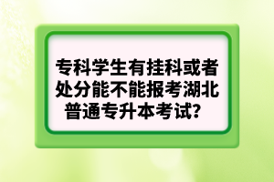 ?？茖W生有掛科或者處分能不能報考湖北普通專升本考試？