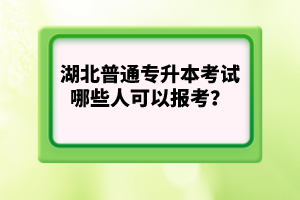 湖北普通專升本考試哪些人可以報考？