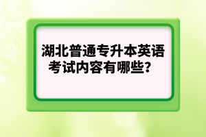 湖北普通專升本英語考試內(nèi)容有哪些？