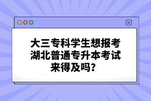 大三?？茖W(xué)生想報(bào)考湖北普通專升本考試來得及嗎？