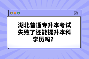 湖北普通專升本考試失敗了還能提升本科學(xué)歷嗎？