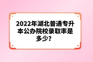 2022年湖北普通專(zhuān)升本公辦院校錄取率是多少？