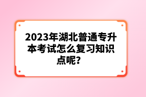 2023年湖北普通專升本考試怎么復(fù)習(xí)知識點呢？