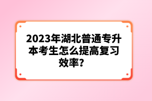 2023年湖北普通專升本考生怎么提高復(fù)習(xí)效率？