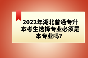 2022年湖北普通專升本考生選擇專業(yè)必須是本專業(yè)嗎？