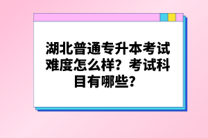 湖北普通專升本考試難度怎么樣？考試科目有哪些？