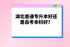 湖北普通專升本好還是自考本科好？