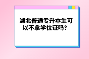 湖北普通專升本生可以不拿學(xué)位證嗎？