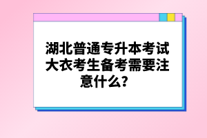 湖北普通專(zhuān)升本考試大衣考生備考需要注意什么？