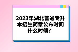 2023年湖北普通專升本招生簡章公布時間什么時候？