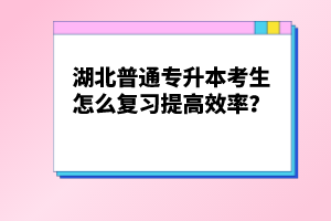 湖北普通專升本考生怎么復(fù)習(xí)提高效率？