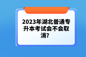 2023年湖北普通專升本考試會不會取消？