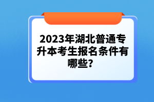 2023年湖北普通專升本考生報(bào)名條件有哪些？